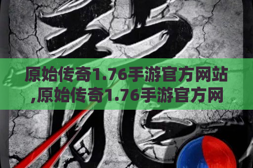 原始传奇1.76手游官方网站,原始传奇1.76手游官方网站-带你重温经典，探索无尽乐趣