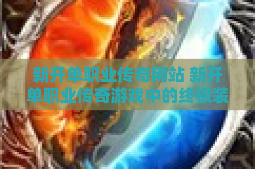 新开单职业传奇网站 新开单职业传奇游戏中的终极装备——神龙之刃，助你征服沙城！