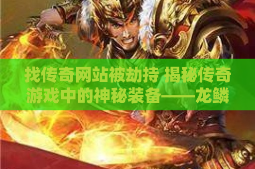 找传奇网站被劫持 揭秘传奇游戏中的神秘装备——龙鳞之剑，助你成为无敌战士