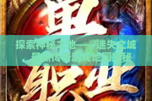 探索神秘之地——迷失之城，最新传奇游戏地图揭秘