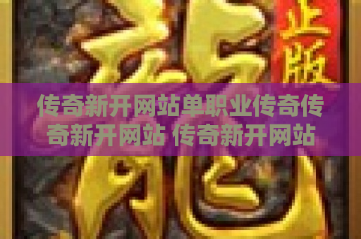 传奇新开网站单职业传奇传奇新开网站 传奇新开网站单职业掌握技能，成就无敌战士