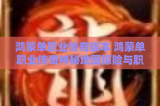 鸿蒙单职业传奇版本 鸿蒙单职业传奇神秘地图探险与职业玩法揭秘