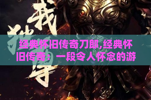 经典怀旧传奇刀郎,经典怀旧传奇：一段令人怀念的游戏时光