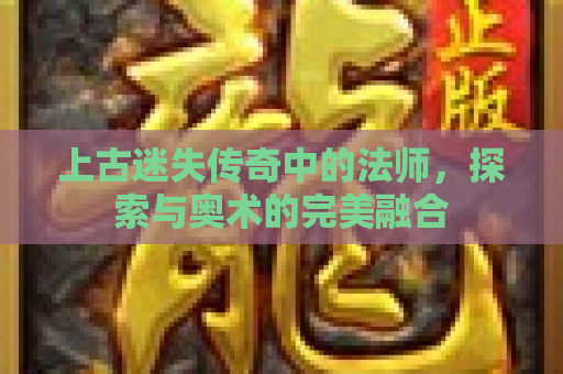 上古迷失传奇中的法师，探索与奥术的完美融合