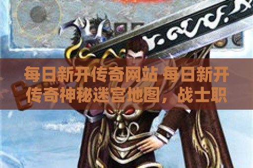 每日新开传奇网站 每日新开传奇神秘迷宫地图，战士职业的无敌挑战