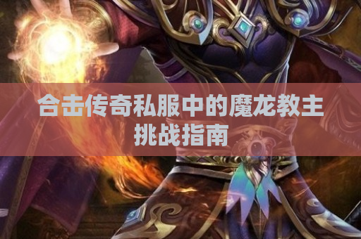 合击传奇私服中的魔龙教主挑战指南