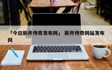 「今日新开传奇发布网」 新开传奇网站发布网