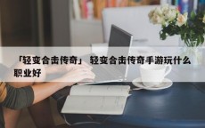 「轻变合击传奇」 轻变合击传奇手游玩什么职业好