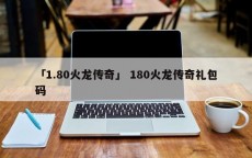 「1.80火龙传奇」 180火龙传奇礼包码