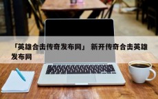 「英雄合击传奇发布网」 新开传奇合击英雄发布网