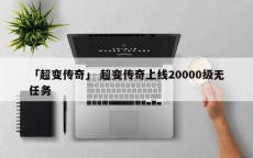 「超变传奇」 超变传奇上线20000级无任务