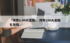 「传奇1.80火龙版」 传奇180火龙版礼包码