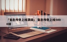 「变态传奇上线满级」 变态传奇上线5000级