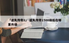 「迷失传奇1」 迷失传奇1500级后在哪里升级