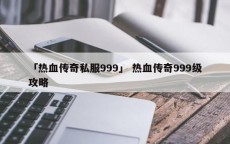 「热血传奇私服999」 热血传奇999级攻略