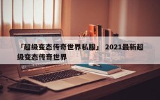 「超级变态传奇世界私服」 2021最新超级变态传奇世界