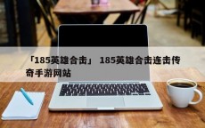 「185英雄合击」 185英雄合击连击传奇手游网站