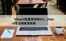 「zhaosf私服发布网95」 zhaosf官方传奇发布网