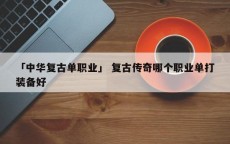 「中华复古单职业」 复古传奇哪个职业单打装备好