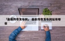 「最新传奇发布网」 最新传奇发布网站有哪些