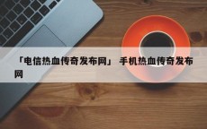 「电信热血传奇发布网」 手机热血传奇发布网