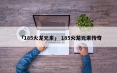 「185火龙元素」 185火龙元素传奇