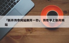 「新开传奇网站刚开一秒」 传奇早上新开网站