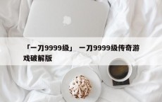 「一刀9999级」 一刀9999级传奇游戏破解版