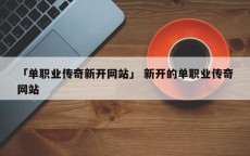 「单职业传奇新开网站」 新开的单职业传奇网站