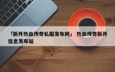 「新开热血传奇私服发布网」 热血传奇新开信息发布站