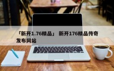 「新开1.76精品」 新开176精品传奇发布网站