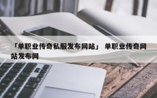 「单职业传奇私服发布网站」 单职业传奇网站发布网