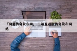 「网通传奇发布网」 三端互通版传奇发布网站