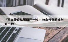 「热血传奇私服刚开一秒」 热血传奇游戏刚开一秒