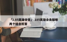 「1.85英雄合击」 185英雄合击版哪两个组合厉害