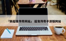 「新超变传奇网站」 超变传奇手游版网站